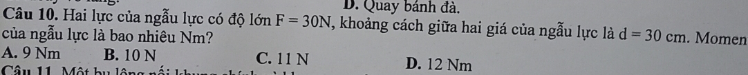 D. Quay bánh đà.
Câu 10. Hai lực của ngẫu lực có độ lớn F=30N , khoảng cách giữa hai giá của ngẫu lực là d=30cm
của ngẫu lực là bao nhiêu Nm? . Momen
A. 9 Nm B. 10 N C. 11 N D. 12 Nm
Câu 11. Một bu lộ