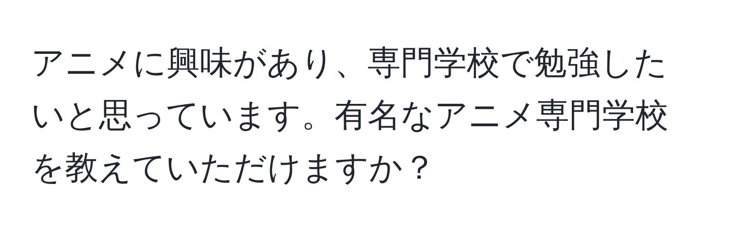 アニメに興味があり、専門学校で勉強したいと思っています。有名なアニメ専門学校を教えていただけますか？