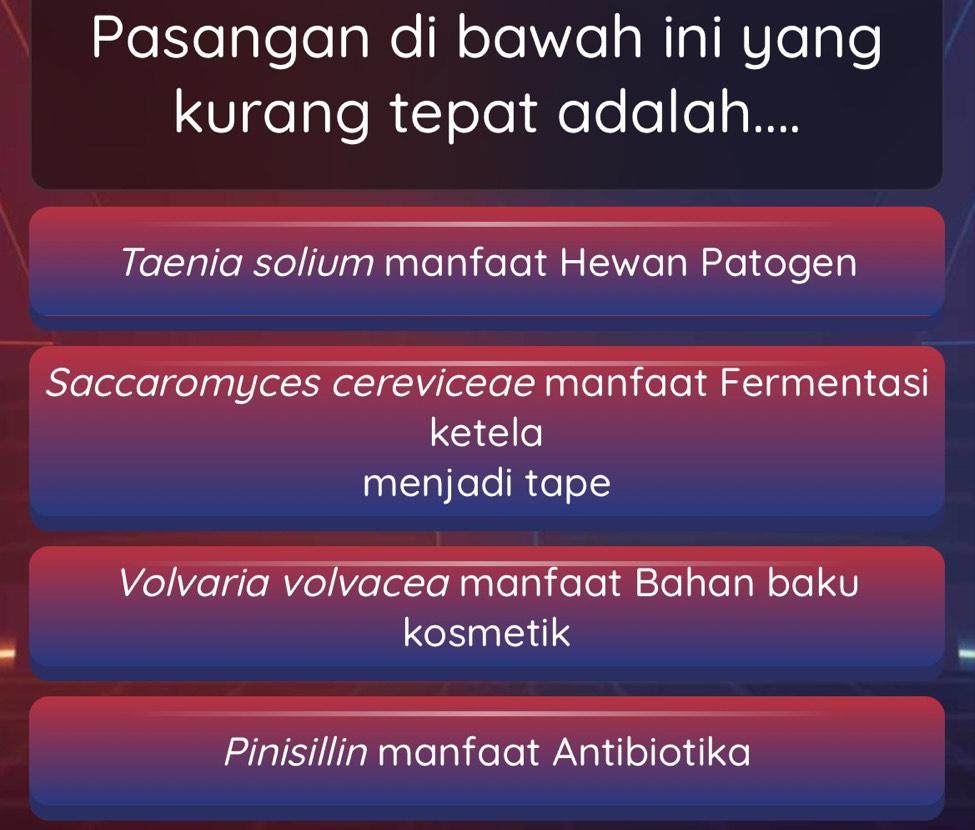 Pasangan di bawah ini yang
kurang tepat adalah....
Taenia solium manfaat Hewan Patogen
Saccaromyces cereviceae manfaat Fermentasi
ketela
menjadi tape
Volvaria volvacea manfaat Bahan baku
kosmetik
Pinisillin manfaat Antibiotika