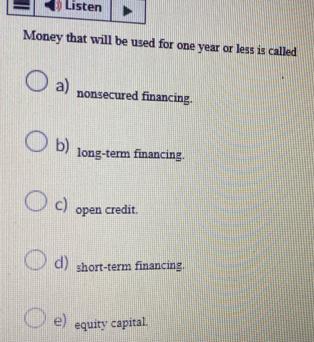 Money that will be used for one year or less is called
a) nonsecured financing.
b) long-term financing.
C) open credit.
d) short-term financing.
e) equity capital.