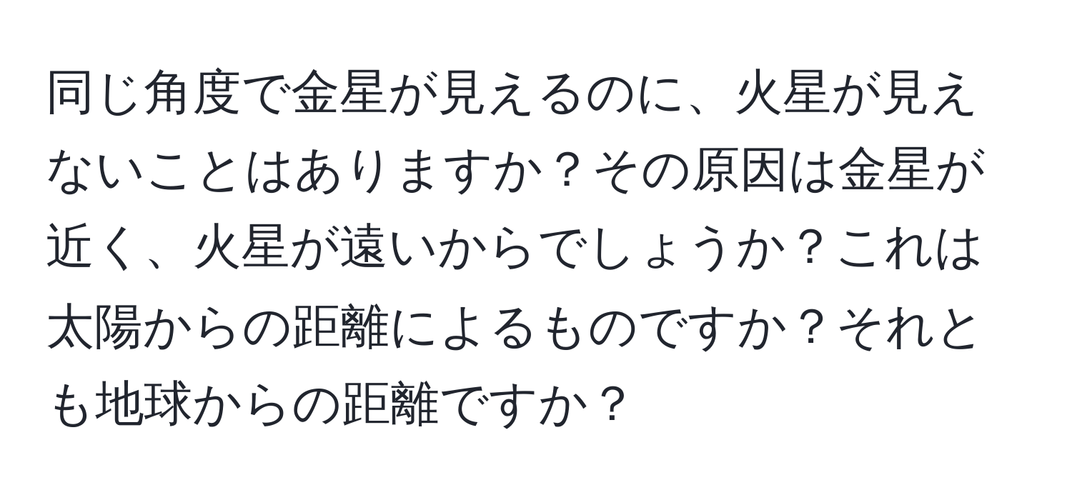 同じ角度で金星が見えるのに、火星が見えないことはありますか？その原因は金星が近く、火星が遠いからでしょうか？これは太陽からの距離によるものですか？それとも地球からの距離ですか？