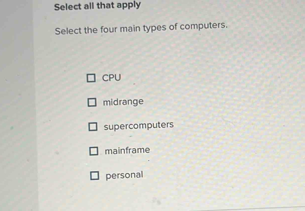 Select all that apply
Select the four main types of computers.
CPU
midrange
supercomputers
mainframe
personal