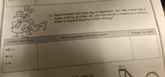 ll) SuperChiokent isn't just any o' superhero. No, this chicken has s
mass of 8i kg, is 6 feet tal, and can outrun a racchorse of 32 m/s
What is SuperChicken's1 kinetic energy?