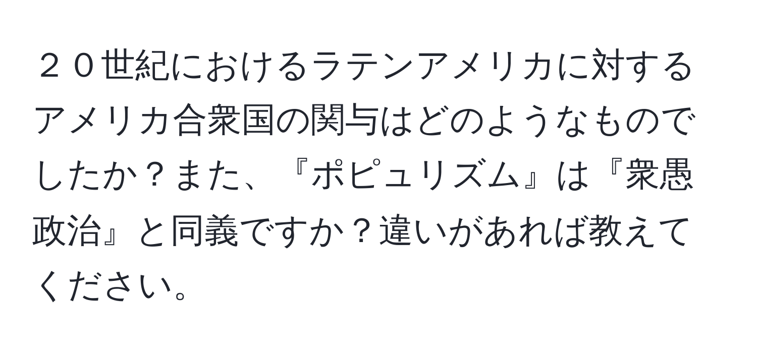 ２０世紀におけるラテンアメリカに対するアメリカ合衆国の関与はどのようなものでしたか？また、『ポピュリズム』は『衆愚政治』と同義ですか？違いがあれば教えてください。