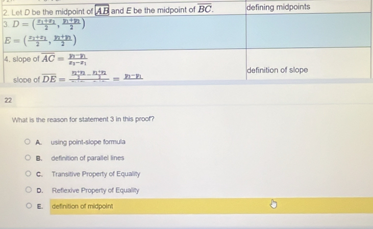 2
3
4
22
What is the reason for statement 3 in this proof?
A. using point-slope formula
B. definition of parallel lines
C. Transitive Property of Equality
D. Reflexive Property of Equality
E. definition of midpoint