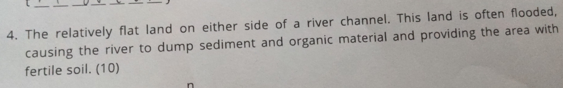 The relatively flat land on either side of a river channel. This land is often flooded, 
causing the river to dump sediment and organic material and providing the area with 
fertile soil. (10)