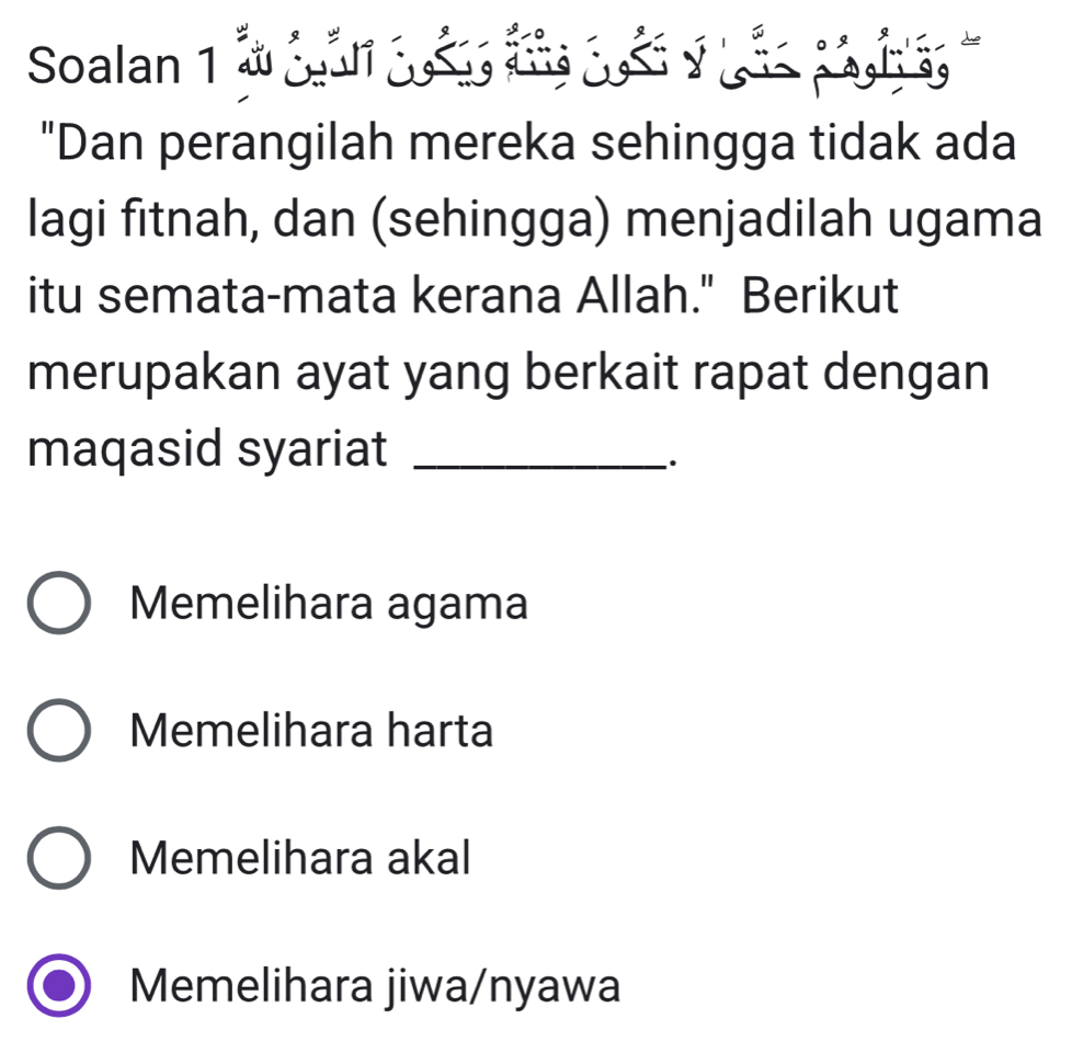 Soalan 1 à cán đá đn 2ản y g 
"Dan perangilah mereka sehingga tidak ada
lagi fitnah, dan (sehingga) menjadilah ugama
itu semata-mata kerana Allah." Berikut
merupakan ayat yang berkait rapat dengan
maqasid syariat_
`.
Memelihara agama
Memelihara harta
Memelihara akal
Memelihara jiwa/nyawa