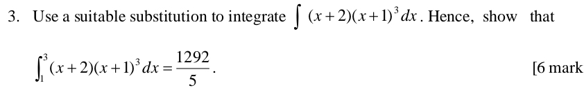 Use a suitable substitution to integrate ∈t (x+2)(x+1)^3dx. Hence, show that
∈t _1^(3(x+2)(x+1)^3)dx= 1292/5 . 
[6 mark