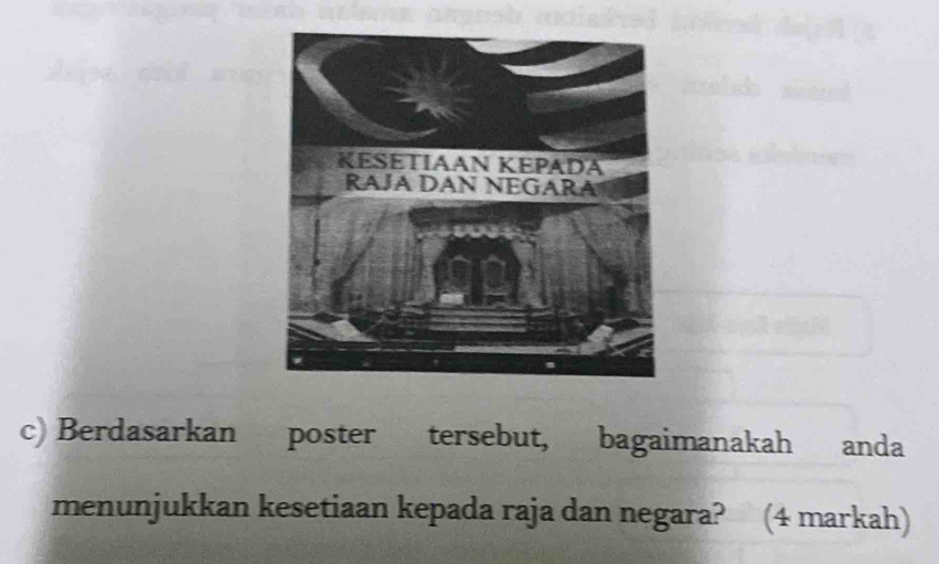 Berdasarkan poster tersebut, bagaimanakah anda 
menunjukkan kesetiaan kepada raja dan negara? (4 markah)