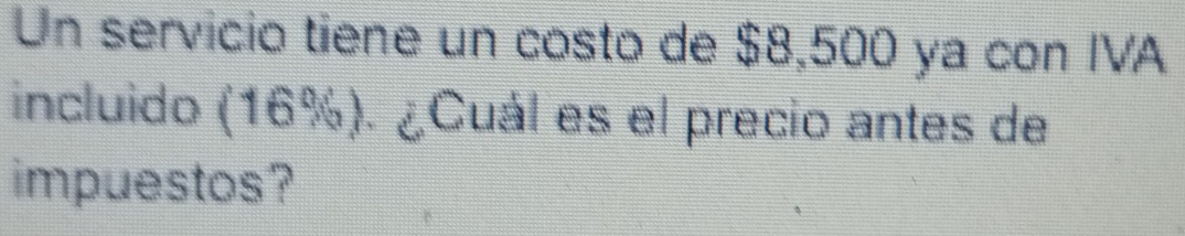 Un servicio tiene un costo de $8,500 ya con IVA 
incluido 16% ) ¿Cuál es el precio antes de 
impuestos ?