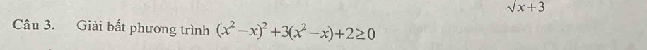 sqrt(x)+3
Câu 3. Giải bất phương trình (x^2-x)^2+3(x^2-x)+2≥ 0