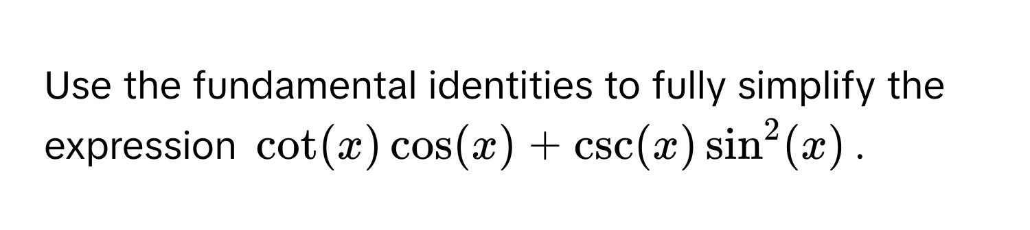 Use the fundamental identities to fully simplify the expression $cot(x)cos(x) + csc(x)sin^2(x)$.