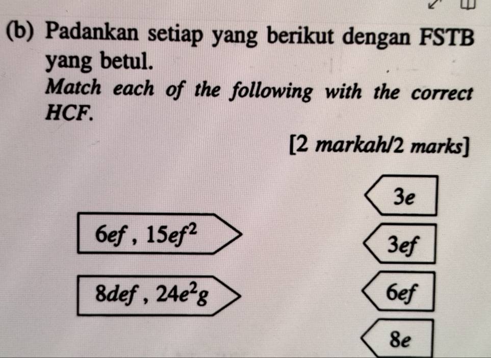 Padankan setiap yang berikut dengan FSTB 
yang betul. 
Match each of the following with the correct 
HCF. 
[2 markah/2 marks]
3e
6ef, 15ef^2
3ef
8def, 24e^2g 6ef
8e