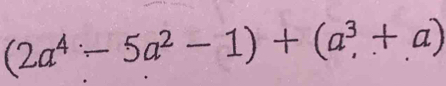 (2a^4-5a^2-1)+(a^3,+a)