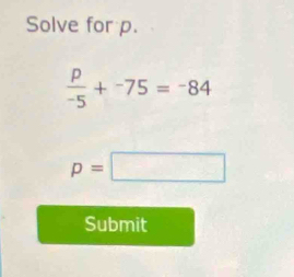 Solve for p.
 p/-5 +^-75=^-84
p=□
Submit