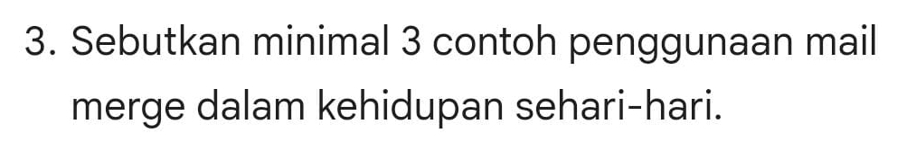 Sebutkan minimal 3 contoh penggunaan mail 
merge dalam kehidupan sehari-hari.