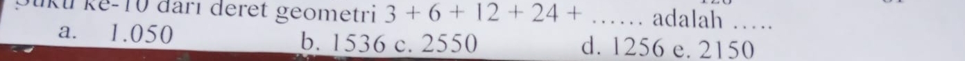 Süku kế -10 đarı deret geometri 3+6+12+24+... _ adalah ……
a. 1.050 d. 1256 e. 2150
b. 1536 c. 2550