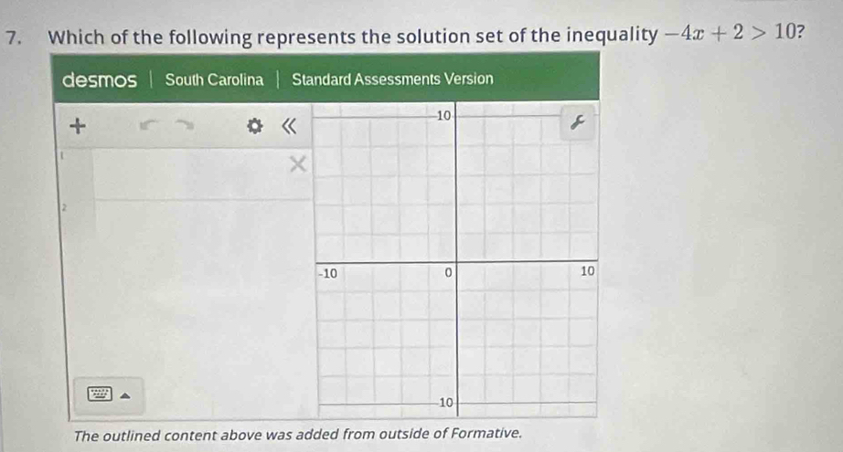 Which of the following represents the solution set of the inequality -4x+2>10 ?
desmos South Carolina Standard Assessments Version
+
1
2
The outlined content above was added from outside of Formative.