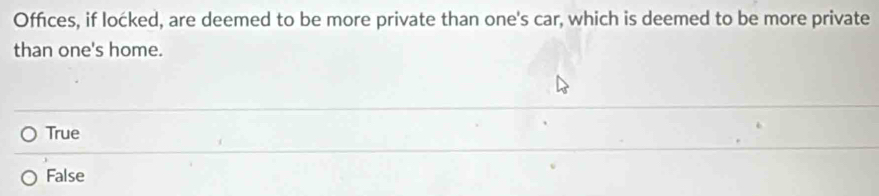 Offices, if locked, are deemed to be more private than one's car, which is deemed to be more private
than one's home.
True
False