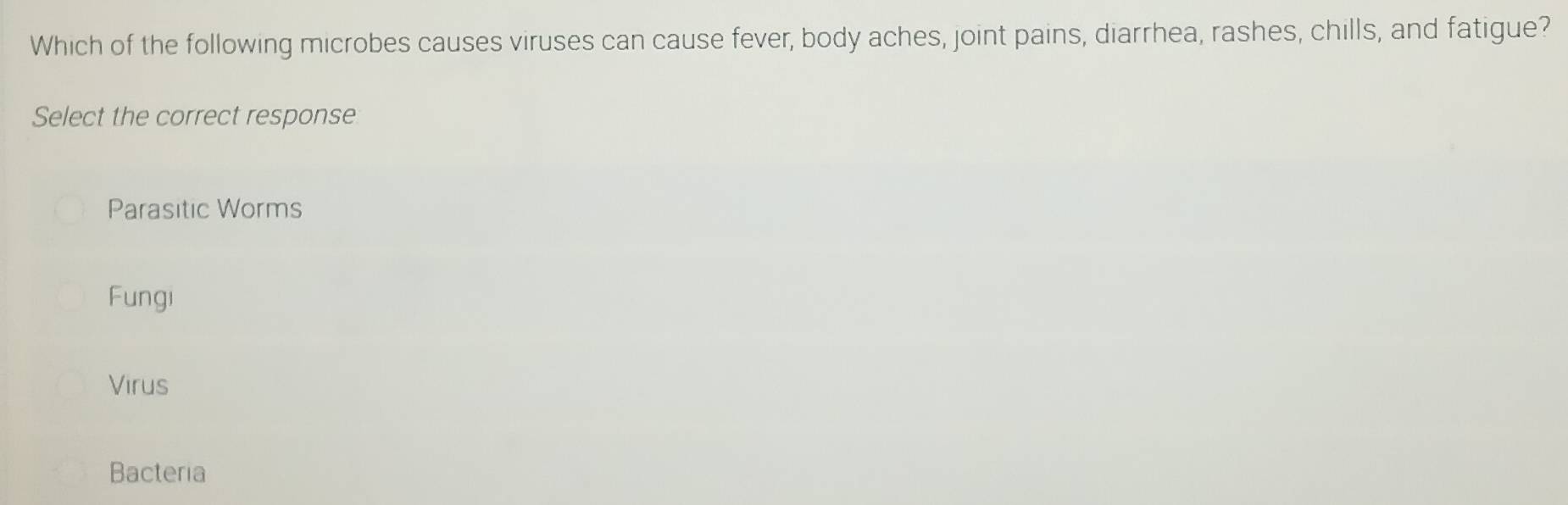 Which of the following microbes causes viruses can cause fever, body aches, joint pains, diarrhea, rashes, chills, and fatigue?
Select the correct response
Parasitic Worms
Fungi
Virus
Bacteria