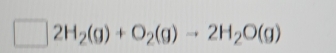 2H_2(g)+O_2(g)to 2H_2O(g)