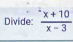 Divide:  (x+10)/x-3 