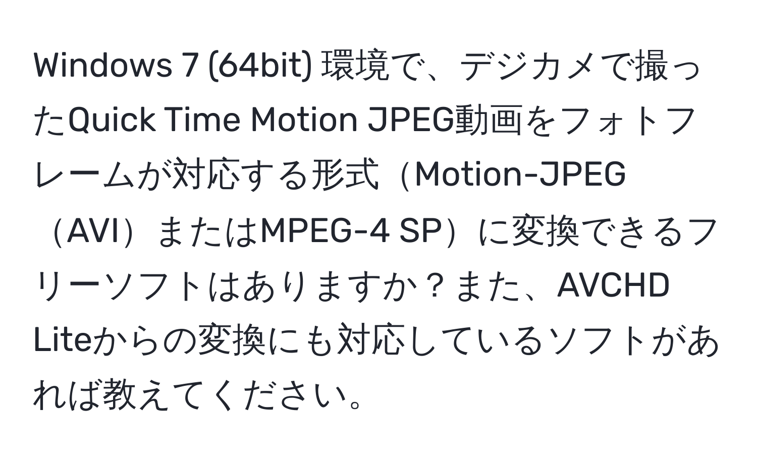 Windows 7 (64bit) 環境で、デジカメで撮ったQuick Time Motion JPEG動画をフォトフレームが対応する形式Motion-JPEGAVIまたはMPEG-4 SPに変換できるフリーソフトはありますか？また、AVCHD Liteからの変換にも対応しているソフトがあれば教えてください。