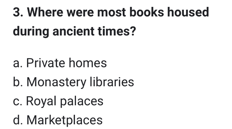 Where were most books housed
during ancient times?
a. Private homes
b. Monastery libraries
c. Royal palaces
d. Marketplaces