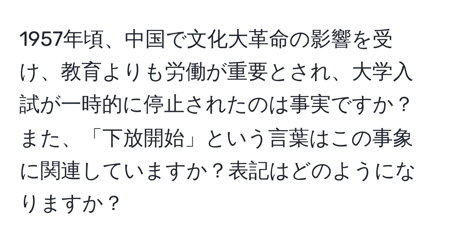 1957年頃、中国で文化大革命の影響を受け、教育よりも労働が重要とされ、大学入試が一時的に停止されたのは事実ですか？また、「下放開始」という言葉はこの事象に関連していますか？表記はどのようになりますか？