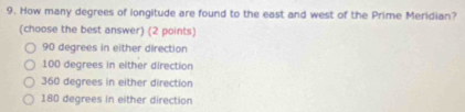 How many degrees of longitude are found to the east and west of the Prime Meridian?
(choose the best answer) (2 points)
90 degrees in either direction
100 degrees in either direction
360 degrees in either direction
180 degrees in either direction