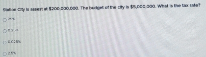 Station City is assest at $200,000,000. The budget of the city is $5,000,000. What is the tax rate?
25%
0.25%
0.025%
2.5%