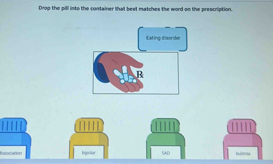 Drop the pill into the container that best matches the word on the prescription.
Eating disorder
R
issociation bipolar SAD bulimia