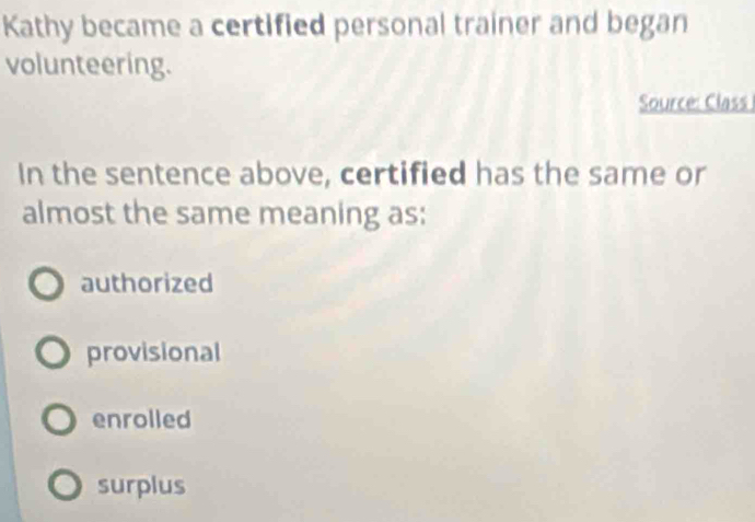 Kathy became a certified personal trainer and began
volunteering.
Source: Class
In the sentence above, certified has the same or
almost the same meaning as:
authorized
provisional
enrolled
surplus