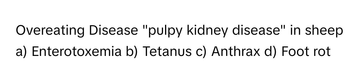 Overeating Disease "pulpy kidney disease" in sheep

a) Enterotoxemia b) Tetanus c) Anthrax d) Foot rot