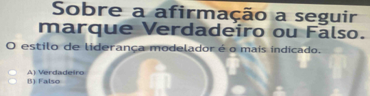 Sobre a afirmação a seguir
marque Verdadeiro ou Falso.
o estilo de liderança modelador é o mais indicado.
A) Verdadeiro
B) Falso