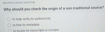 QUESTION
Why should you check the origin of a non-traditional source?
to help verify its authenticity
to find its metadata
to locate its transcripts or receipts