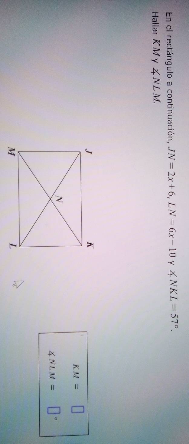 En el rectángulo a continuación, JN=2x+6, LN=6x-10 y ∠ NKL=57°. 
Hallar KM y ∠ NLM.
KM=□
∠ NLM= □