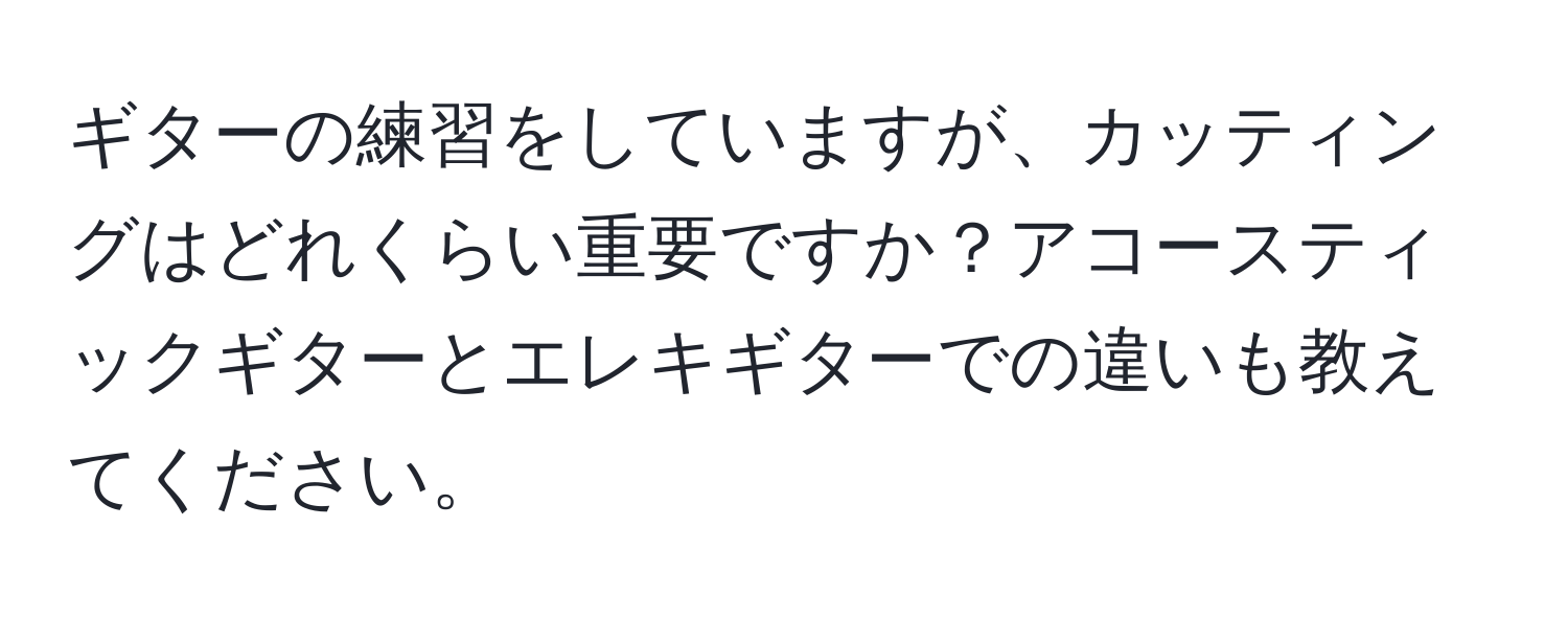 ギターの練習をしていますが、カッティングはどれくらい重要ですか？アコースティックギターとエレキギターでの違いも教えてください。