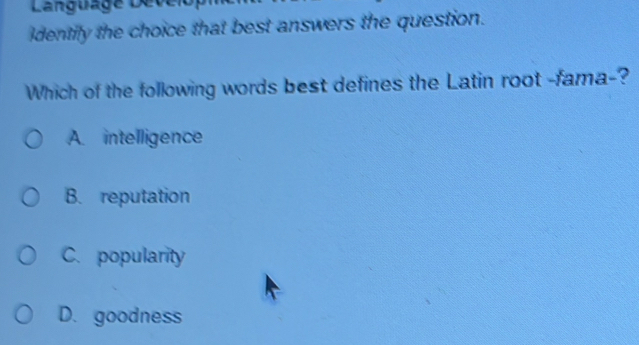 Language Déver
ldentily the choice that best answers the question.
Which of the following words best defines the Latin root -fama-?
A. intelligence
B. reputation
C. popularity
D. goodness