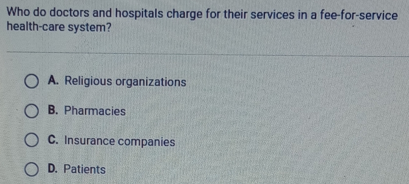 Who do doctors and hospitals charge for their services in a fee-for-service
health-care system?
A. Religious organizations
B. Pharmacies
C. Insurance companies
D. Patients