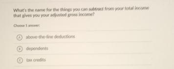 What's the name for the things you can subtract from your total income
that gives you your adjusted gross income?
Choose 1 answer:
above-the-line deductions
dependents
tax credits