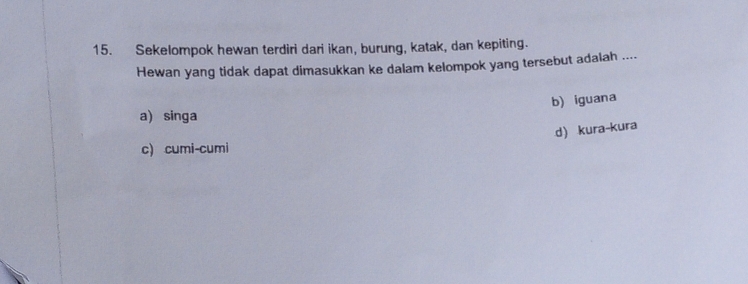 Sekelompok hewan terdiri dari ikan, burung, katak, dan kepiting.
Hewan yang tidak dapat dimasukkan ke dalam kelompok yang tersebut adalah ....
b) iguana
a) singa
d) kura-kura
c) cumi-cumi