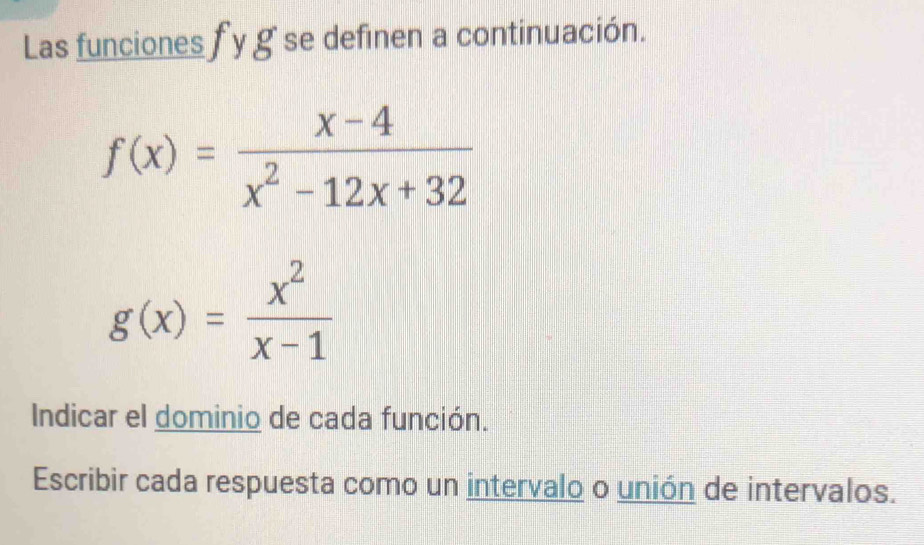 Las funciones fy g se definen a continuación.
f(x)= (x-4)/x^2-12x+32 
g(x)= x^2/x-1 
Indicar el dominio de cada función.
Escribir cada respuesta como un intervalo o unión de intervalos.