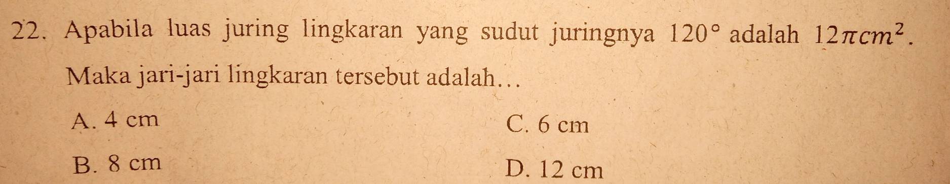 Apabila luas juring lingkaran yang sudut juringnya 120° adalah 12π cm^2. 
Maka jari-jari lingkaran tersebut adalah….
A. 4 cm C. 6 cm
B. 8 cm D. 12 cm