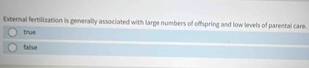 External fertilization is generally associated with large numbers of offspring and low levels of parental care.
true
false