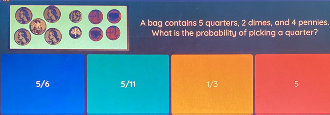 A bag contains 5 quarters, 2 dimes, and 4 pennies.
< What is the probability of picking a quarter?
 5/6 5/11 1/3 5