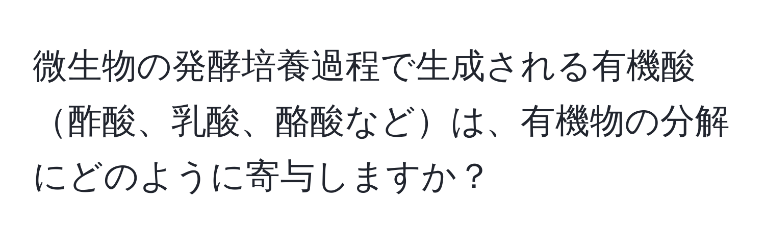 微生物の発酵培養過程で生成される有機酸酢酸、乳酸、酪酸などは、有機物の分解にどのように寄与しますか？