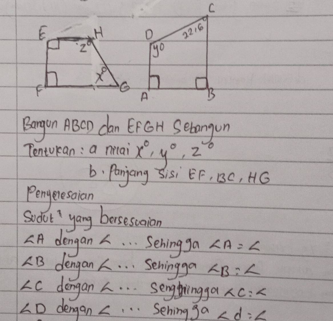 Bangon ABCD can EFGH Sebangon
Tentukan: a nicai x°,y°,z°
b. Panjang 3isi EF, B3C, HG
Pengeresaian
Sodot yang bersescuaion
CA dengan L. . . Sehingga ∠ A=∠
AB dengan . . . seningga ∠ B=∠
-C dengan 2. . . sengghingga ∠ C=∠
∠ D dengan c. . . Sehing 9^a