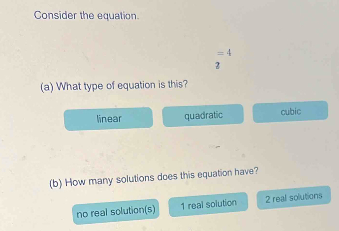 Consider the equation.
=4
2
(a) What type of equation is this?
linear quadratic cubic
(b) How many solutions does this equation have?
no real solution(s) 1 real solution 2 real solutions