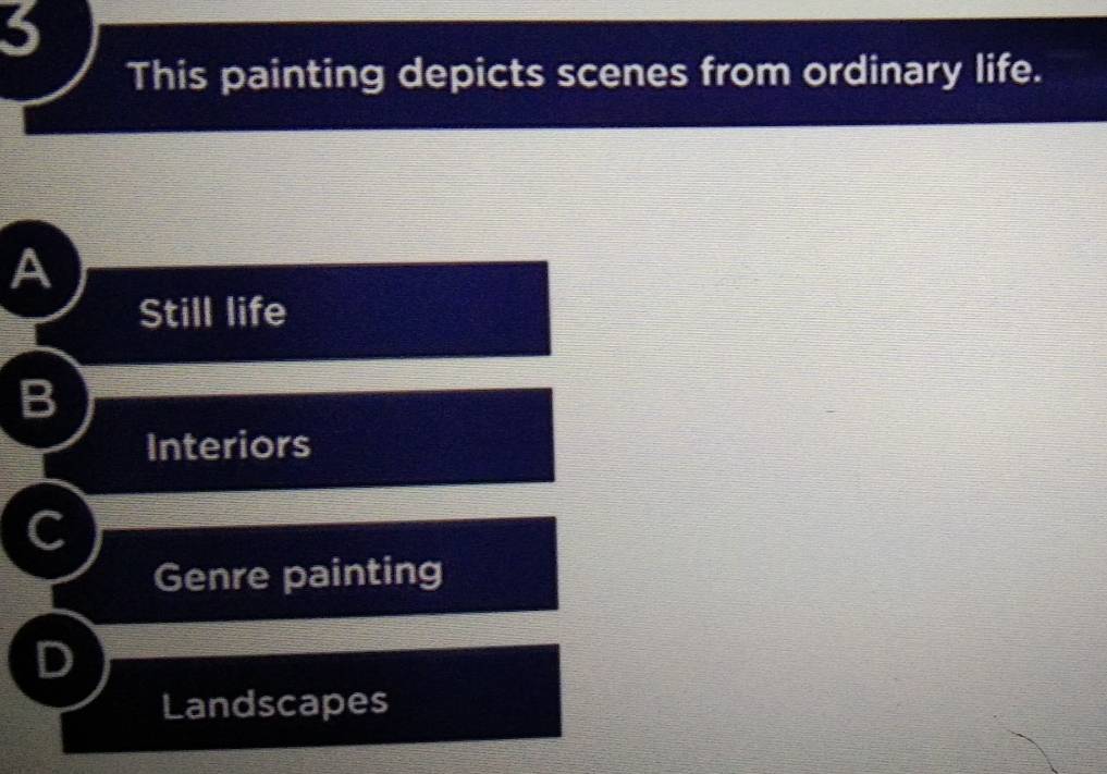 This painting depicts scenes from ordinary life.
A
Still life
B
Interiors
C
Genre painting
D
Landscapes